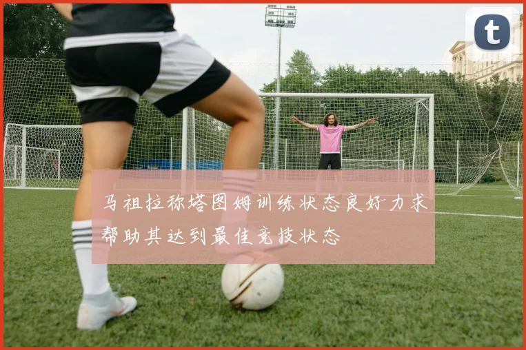 马祖拉称塔图姆训练状态良好力求帮助其达到最佳竞技状态