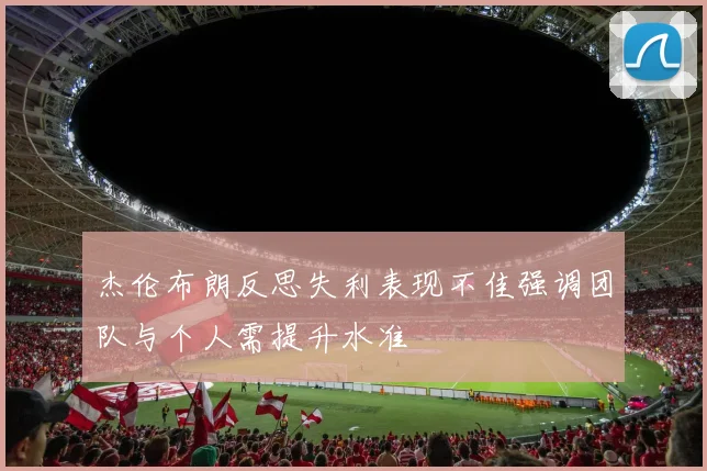 杰伦布朗反思失利表现不佳强调团队与个人需提升水准