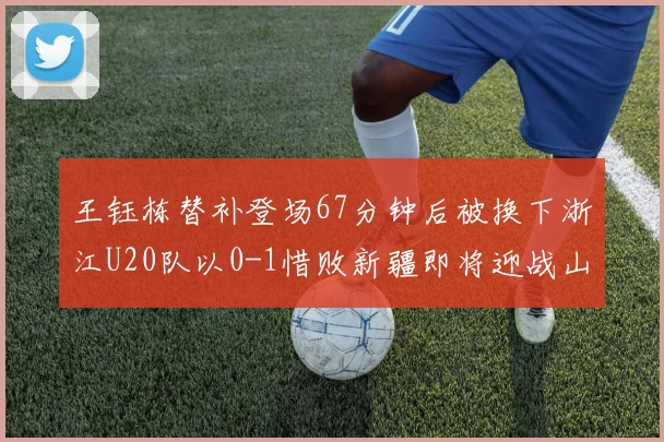 王钰栋替补登场67分钟后被换下浙江U20队以0-1惜败新疆即将迎战山东
