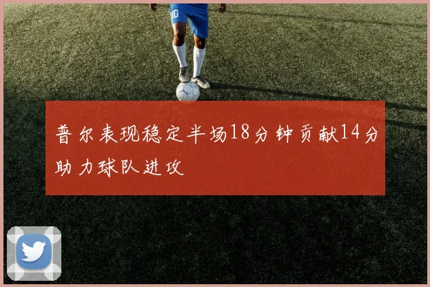 普尔表现稳定半场18分钟贡献14分助力球队进攻